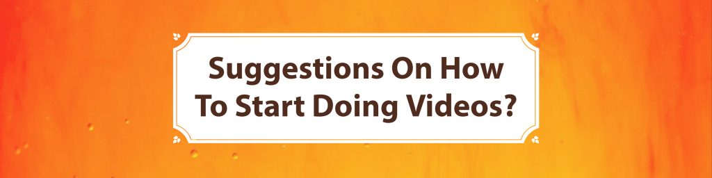 Suggestions On How To Start Doing Videos?